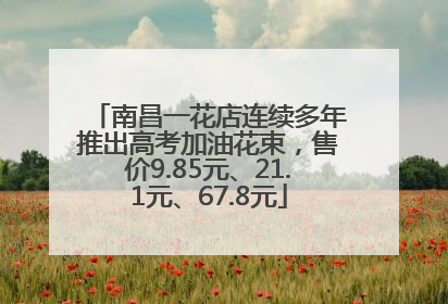 南昌一花店连续多年推出高考加油花束，售价9.85元、21.1元、67.8元