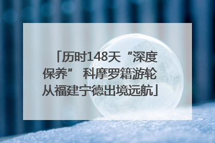 历时148天“深度保养” 科摩罗籍游轮从福建宁德出境远航
