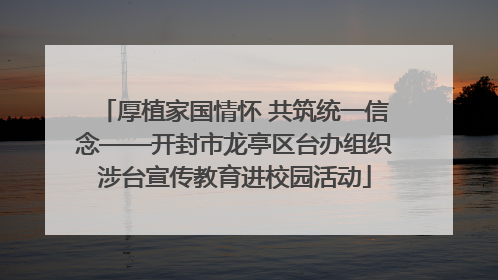 厚植家国情怀 共筑统一信念——开封市龙亭区台办组织涉台宣传教育进校园活动