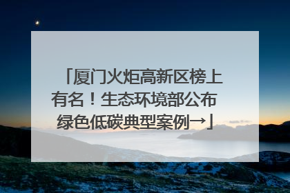 厦门火炬高新区榜上有名！生态环境部公布绿色低碳典型案例→