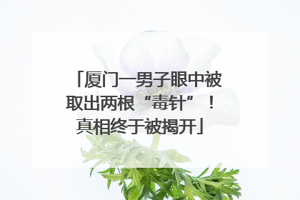 厦门一男子眼中被取出两根“毒针”！真相终于被揭开