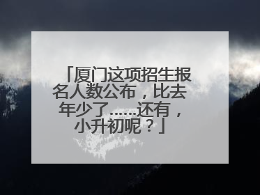 厦门这项招生报名人数公布，比去年少了……还有，小升初呢？