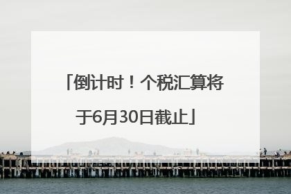 倒计时！个税汇算将于6月30日截止