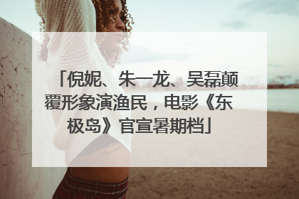 倪妮、朱一龙、吴磊颠覆形象演渔民，电影《东极岛》官宣暑期档