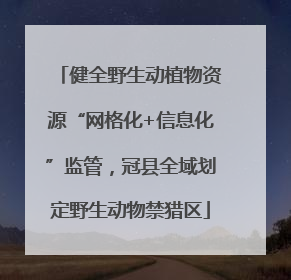 健全野生动植物资源“网格化+信息化”监管，冠县全域划定野生动物禁猎区