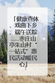 健康查体、戏曲下乡、端午送粽……枣庄山亭朱山村“一站式”惠民活动暖民心