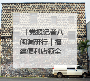 党报记者八闽调研行｜福建便利店领全国风骚，老生意如何玩出新玩法？