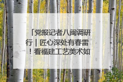 党报记者八闽调研行｜匠心深处有春雷！看福建工艺美术如何创新表达