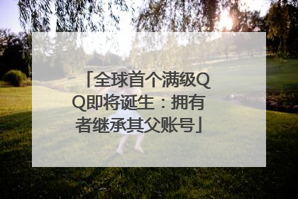 全球首个满级QQ即将诞生：拥有者继承其父账号