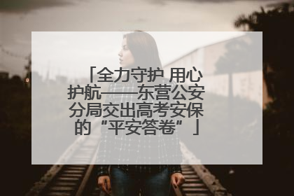 全力守护 用心护航——东营公安分局交出高考安保的“平安答卷”