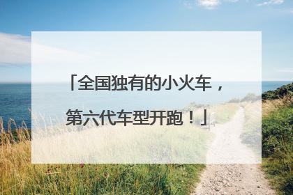 全国独有的小火车，第六代车型开跑！