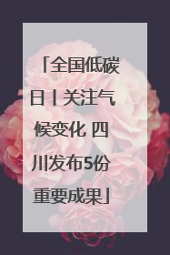 全国低碳日丨关注气候变化 四川发布5份重要成果
