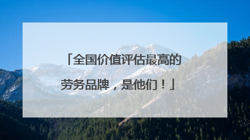 全国价值评估最高的劳务品牌，是他们！