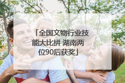 全国文物行业技能大比拼 湖南两位90后获奖