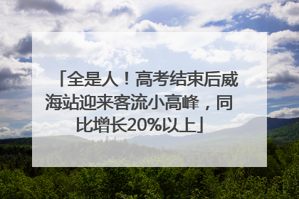 全是人！高考结束后威海站迎来客流小高峰，同比增长20%以上