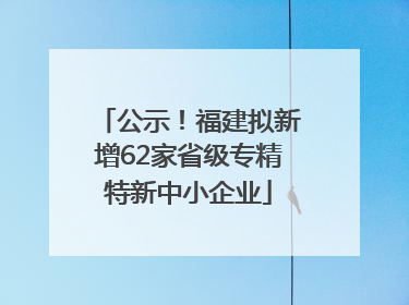 公示！福建拟新增62家省级专精特新中小企业