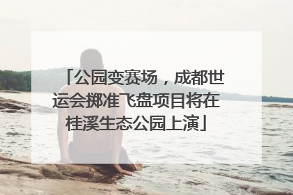 公园变赛场，成都世运会掷准飞盘项目将在桂溪生态公园上演