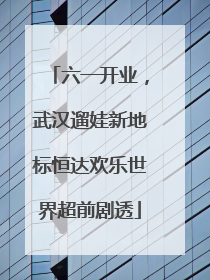 六一开业，武汉遛娃新地标恒达欢乐世界超前剧透