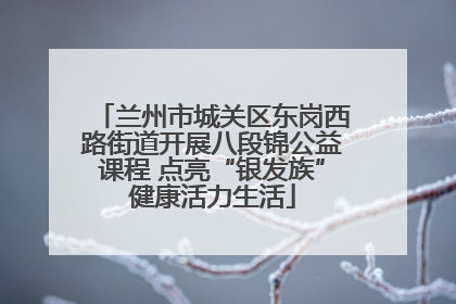 兰州市城关区东岗西路街道开展八段锦公益课程 点亮“银发族”健康活力生活