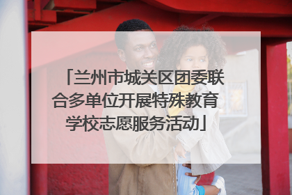 兰州市城关区团委联合多单位开展特殊教育学校志愿服务活动