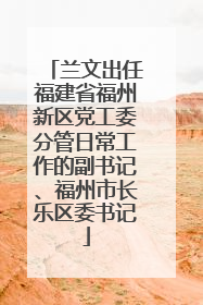 兰文出任福建省福州新区党工委分管日常工作的副书记、福州市长乐区委书记