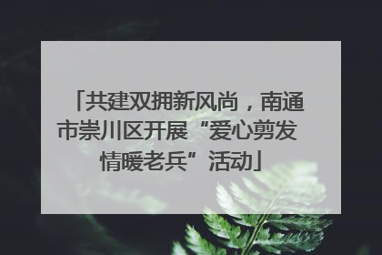 共建双拥新风尚，南通市崇川区开展“爱心剪发 情暖老兵”活动