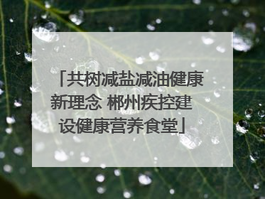 共树减盐减油健康新理念 郴州疾控建设健康营养食堂