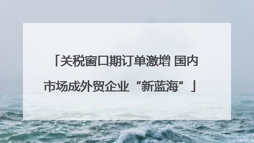 关税窗口期订单激增 国内市场成外贸企业“新蓝海”