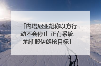 内塔尼亚胡称以方行动不会停止 正有系统地摧毁伊朗核目标