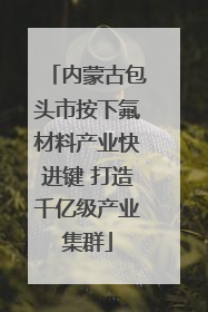 内蒙古包头市按下氟材料产业快进键 打造千亿级产业集群