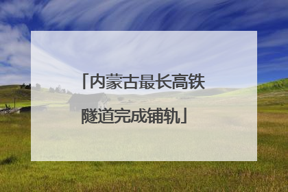 内蒙古最长高铁隧道完成铺轨