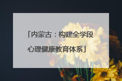 内蒙古：构建全学段心理健康教育体系