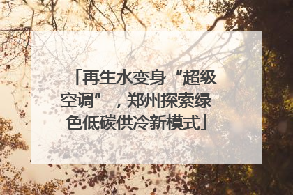 再生水变身“超级空调”，郑州探索绿色低碳供冷新模式