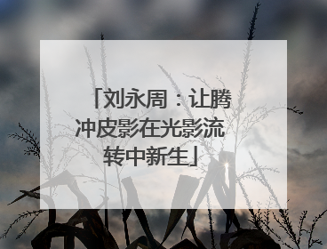 刘永周：让腾冲皮影在光影流转中新生