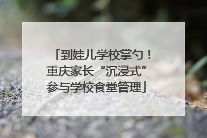 到娃儿学校掌勺！重庆家长“沉浸式”参与学校食堂管理