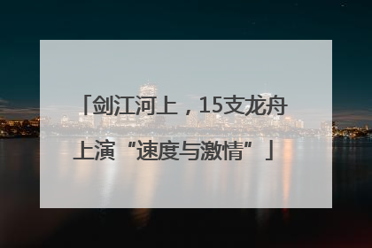 剑江河上，15支龙舟上演“速度与激情”
