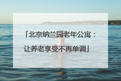 北京纳兰园老年公寓：让养老享受不再单调