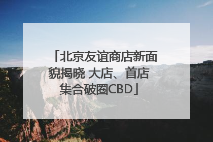 北京友谊商店新面貌揭晓 大店、首店集合破圈CBD