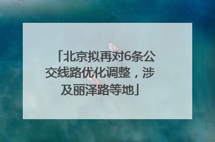 北京拟再对6条公交线路优化调整，涉及丽泽路等地