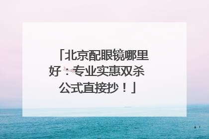 北京配眼镜哪里好：专业实惠双杀公式直接抄！