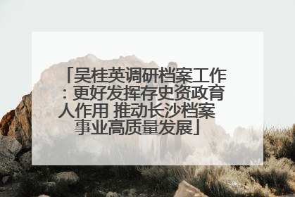 吴桂英调研档案工作：更好发挥存史资政育人作用 推动长沙档案事业高质量发展