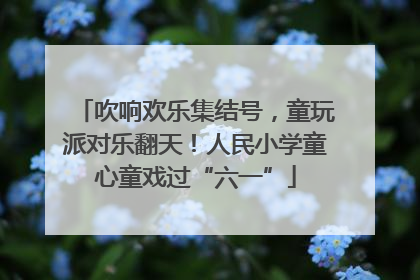 吹响欢乐集结号，童玩派对乐翻天！人民小学童心童戏过“六一”