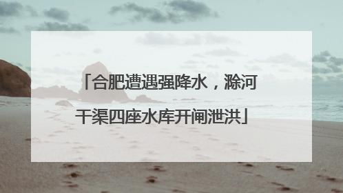 合肥遭遇强降水，滁河干渠四座水库开闸泄洪