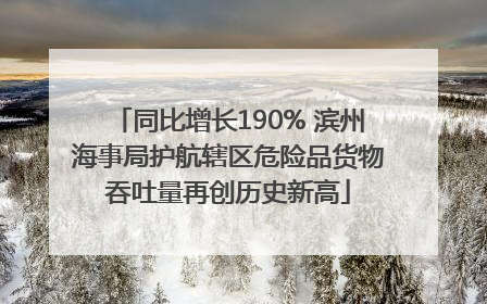 同比增长190% 滨州海事局护航辖区危险品货物吞吐量再创历史新高