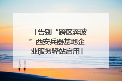 告别“跨区奔波”西安兵器基地企业服务驿站启用