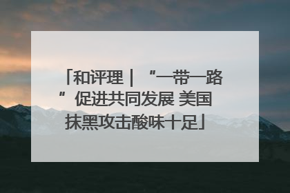 和评理｜“一带一路”促进共同发展 美国抹黑攻击酸味十足