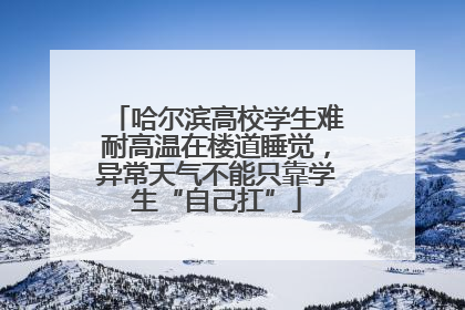 哈尔滨高校学生难耐高温在楼道睡觉，异常天气不能只靠学生“自己扛”