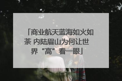 商业航天蓝海如火如荼 内陆眉山为何让世界“高”看一眼