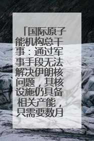 国际原子能机构总干事：通过军事手段无法解决伊朗核问题，其核设施仍具备相关产能，只需要数月就能生产出浓缩铀