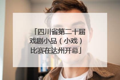 四川省第二十届戏剧小品（小戏）比赛在达州开幕